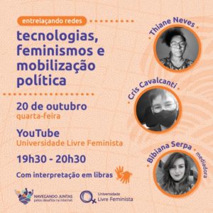 Apresentação de tela em tons de laranja e roxo. À esquerda, lê-se, de cima para baixo: Entrelaçando redes: tecnologias, feminismos e mobilização. 20 de outubro, quarta-feira. 19h30-20h30. Com interpretação de Libras e o símbolo das duas mãos em laranja. À direita, na vertical, há três fotos circulares em preto e branco: Acima, Thiane Neves, mulher negra, usa cabelos presos e óculos de armação escura; abaixo, Cris Cavalcanti, mulher branca de cabelos curtos, usa óculos e máscara e, no canto inferior direito, Bibiana Serpa,, mulher branca de cabelos compridos. No canto inferior esquerdo, estão as marcas do curso “Navegando Juntas pelos Desafios da Internet” e da Universidade Livre Feminista. Fim da descrição.Quarta, 20/10, 19h30-20h30