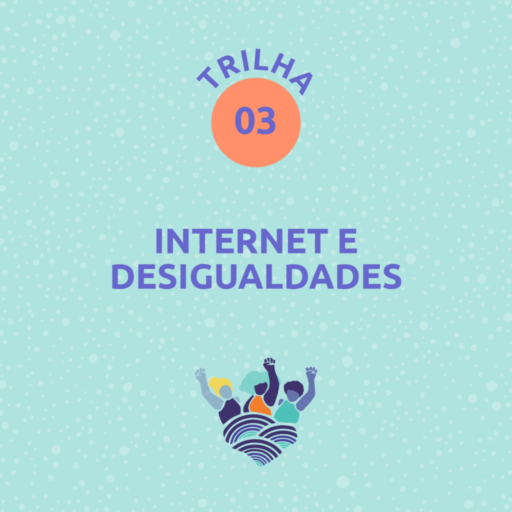 Card com fundo azul água e grafismos de bolinhas em tom mais claro. Ao centro, na parte superior, lê-se: Trilha 3. Abaixo, lê-se: Internet e desigualdades. Na parte inferior, abaixo está a marca da campanha: ilustração de três mulheres com punhos cerrados em roxo, amarelo, laranja e azul, que estão sobre três ondas em tons de roxo, marelao e azul. Fim da descrição.