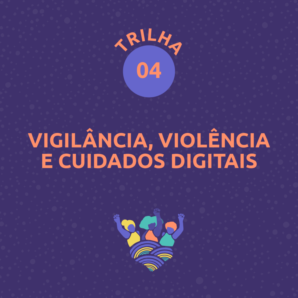 Card com fundo roxo escuro e grafismos de bolinhas em tom mais claro. Ao centro, na parte superior, lê-se: Trilha 4. Abaixo, lê-se: Vigilância, violência e cuidados digitais. Na parte inferior, abaixo está a marca da campanha: ilustração de três mulheres com punhos cerrados em roxo, amarelo, laranja e azul, que estão sobre três ondas em tons de roxo, marelao e azul. Fim da descrição.